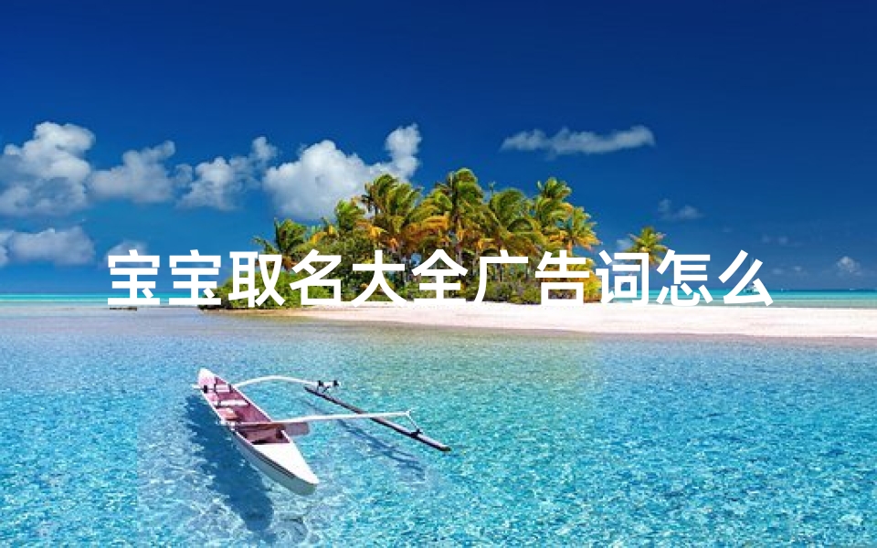 宝宝取名大全广告词怎么写好听—《宝宝取名大全,助力起名无忧》