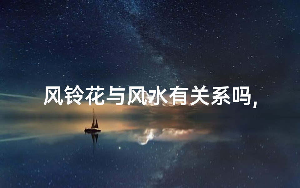 风铃花与风水有关系吗,风铃花与风水:神秘联系揭秘