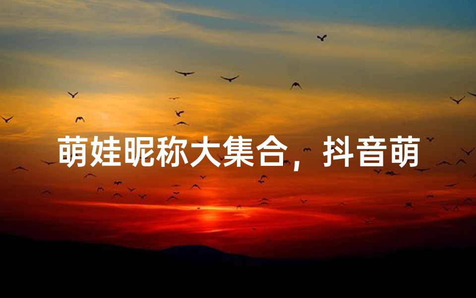 萌娃昵称大集合,抖音萌女必备名号
