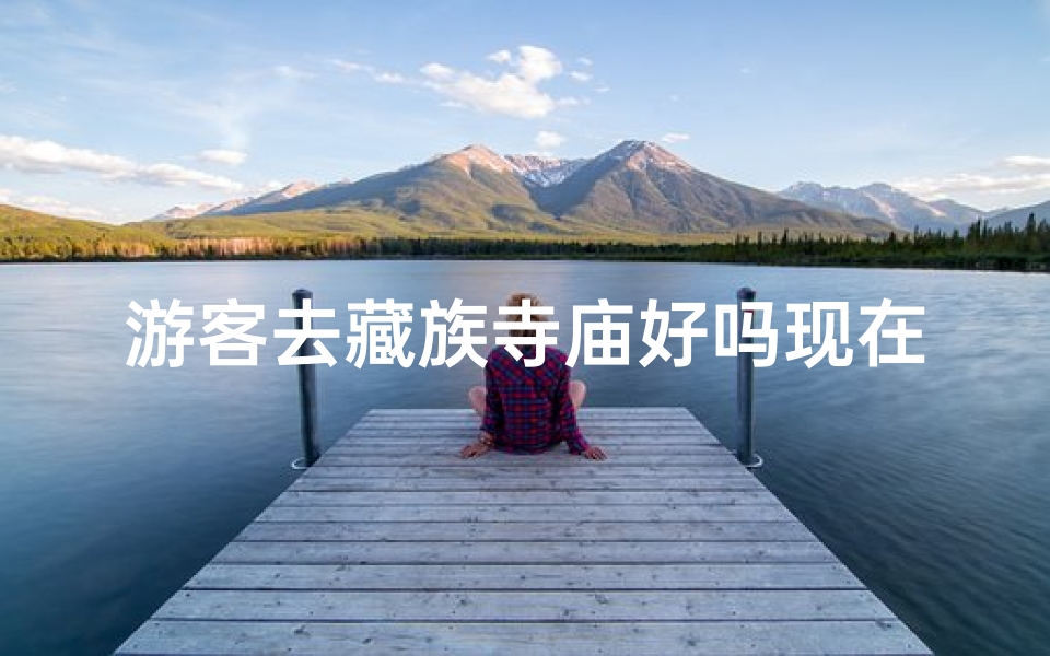 游客去藏族寺庙好吗现在—探寻神秘藏族寺庙,游客体验别样风情-优贝算卦网