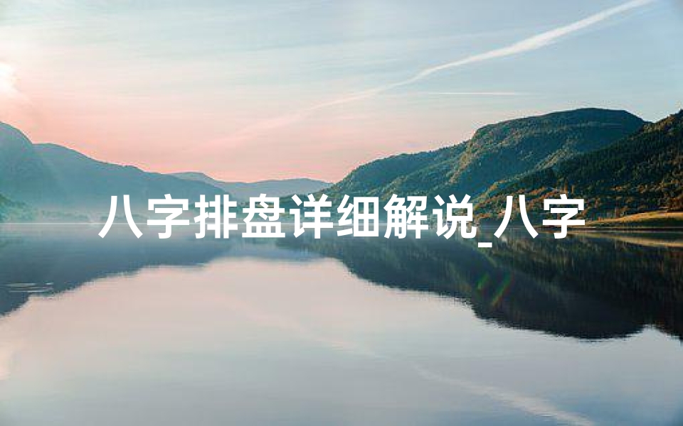 八字排盘详细解说_八字排盘命理实战解析:揭秘命运奥秘