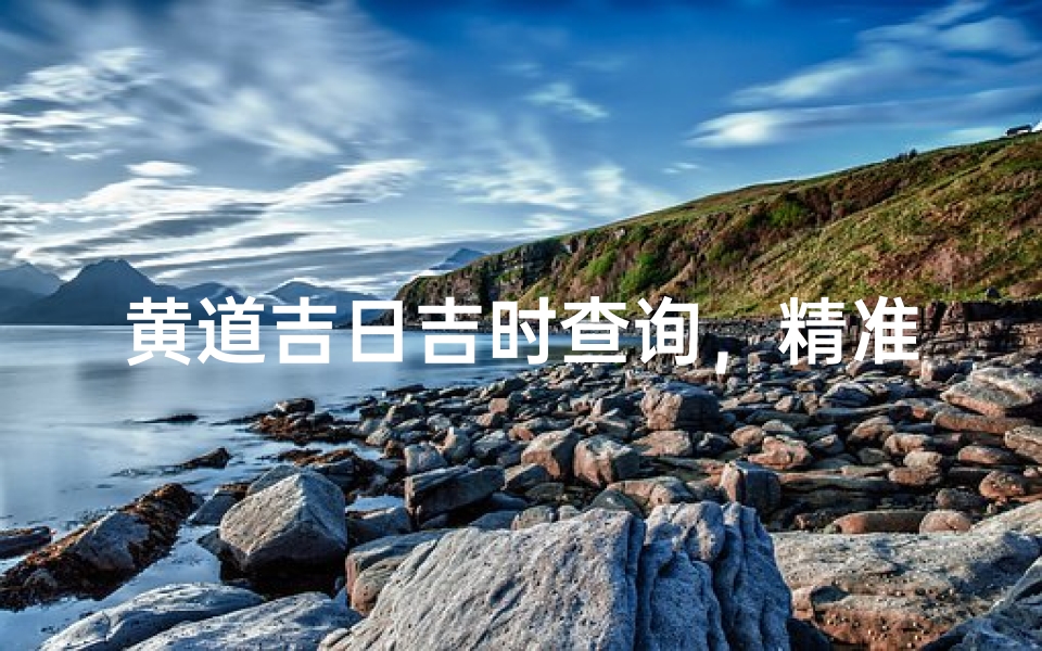 黄道吉日吉时查询,精准选吉时,黄道查询网助您好运连连