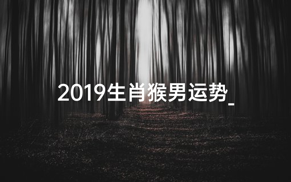 2019生肖猴男运势_2019猴年男运势:金猴跃起,财运亨通