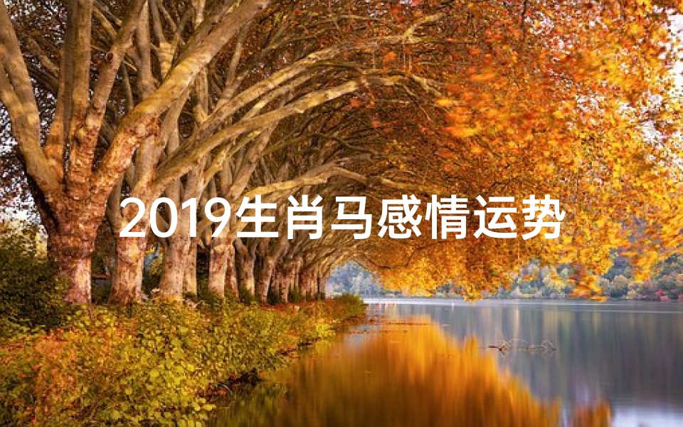 2019生肖马感情运势;2019生肖马感情运势:马年爱情大揭秘
