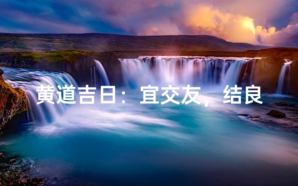 黄道吉日:宜交友,结良缘