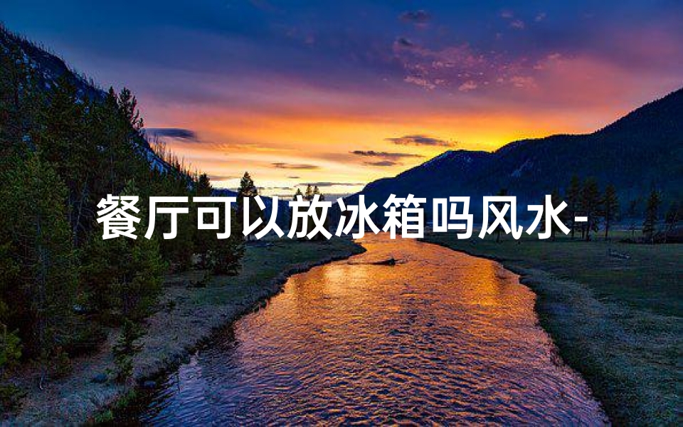 餐厅可以放冰箱吗风水-餐厅放冰箱风水禁忌解析