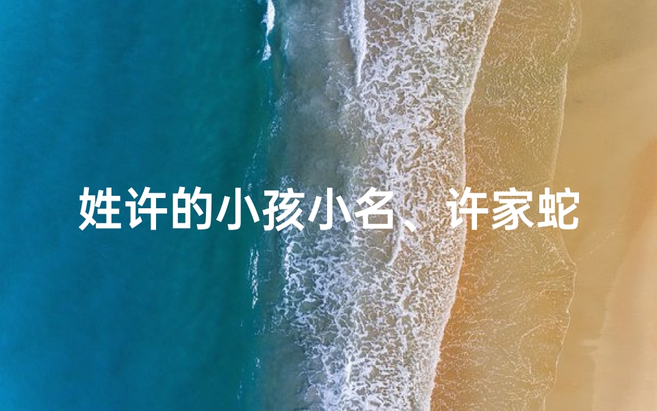姓许的小孩小名、许家蛇宝宝萌动,昵称揭晓:灵动小许蛇