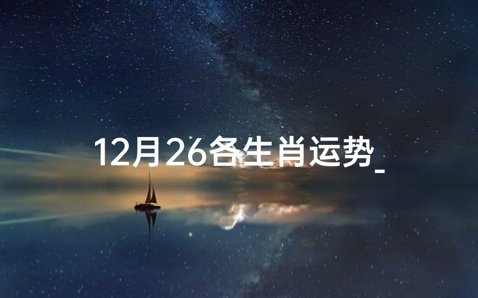 12月26各生肖运势_12月26生肖运势揭秘:运势起伏大揭秘