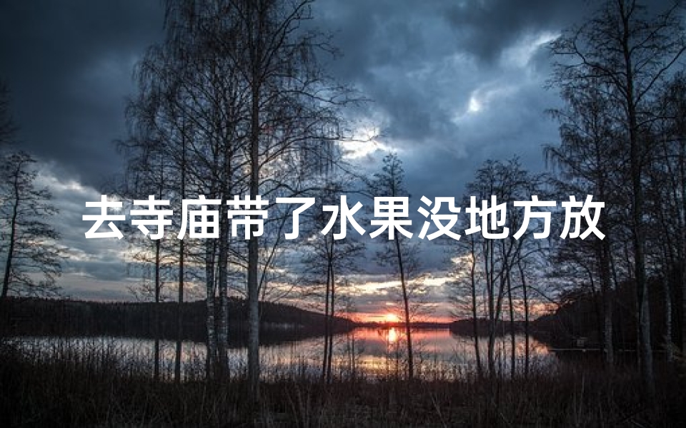 去寺庙带了水果没地方放怎么办,去寺院带水果的讲究和摆放数量