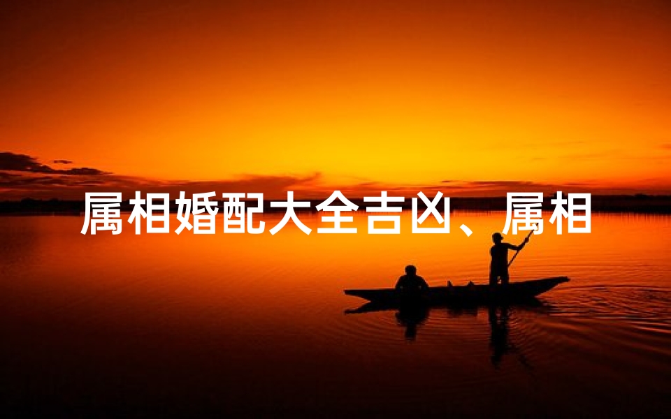 属相婚配大全吉凶、属相婚配吉凶大全揭秘:幸福指南