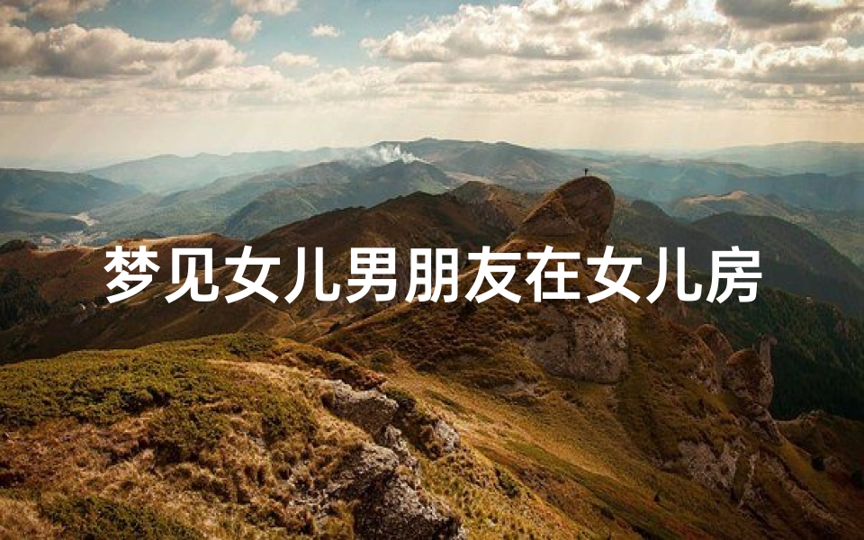 梦见女儿男朋友在女儿房间里睡觉-梦见女儿的男朋友和另外一个女孩谈恋爱