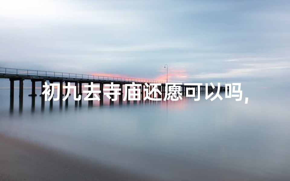 初九去寺庙还愿可以吗,初九寺庙还愿,祈福之旅启程