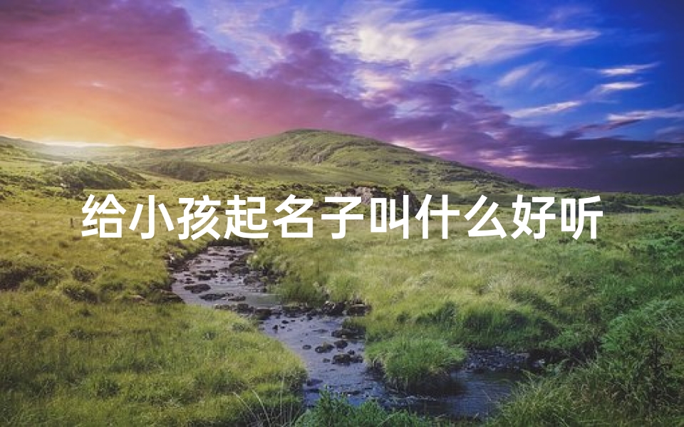 给小孩起名子叫什么好听点,《宝宝起名:寻找好听又吉祥的名字秘诀》