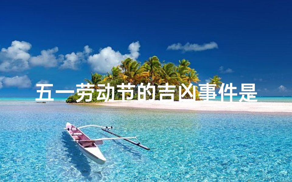 五一劳动节的吉凶事件是什么、五一劳动节:吉凶事件揭秘,喜忧参半的节日现象-优贝算卦网