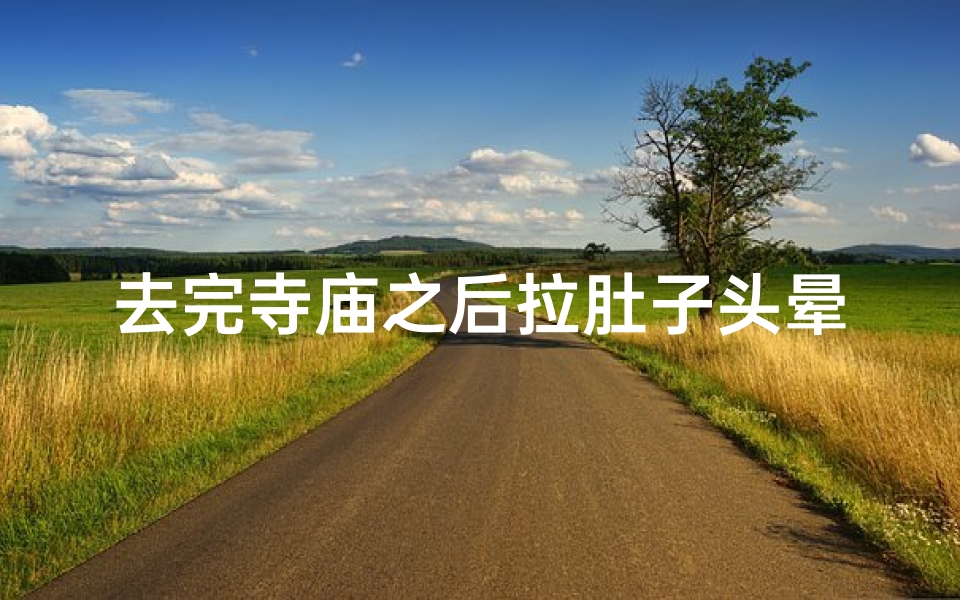 去完寺庙之后拉肚子头晕;寺庙之旅变拉肚之旅,头晕目眩惊魂记