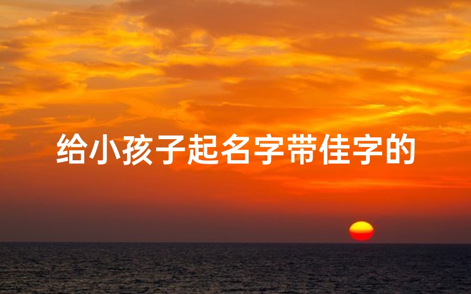 给小孩子起名字带佳字的—用佳字给孩子取名寓意