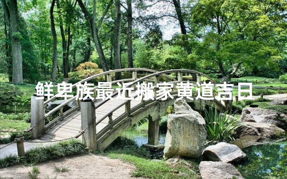 鲜卑族最近搬家黄道吉日_鲜卑族乔迁黄道吉日:喜迁新居,吉祥如意