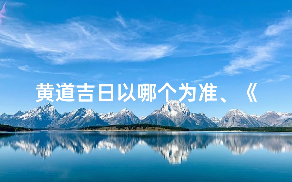 黄道吉日以哪个为准、《黄道吉日巧安排:最佳日期布局秘籍》