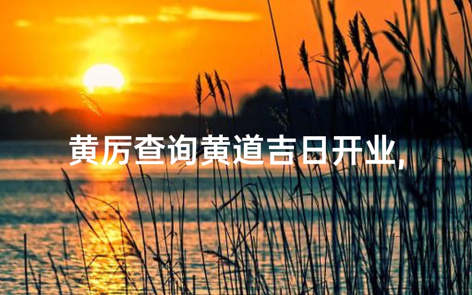 黄厉查询黄道吉日开业,黄厉精选黄道吉日,开业大吉大利