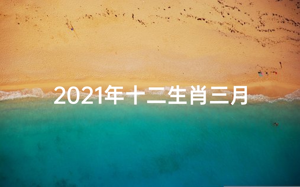 2021年十二生肖三月运势解析_《3月生肖运势天天看:每日运势揭秘》
