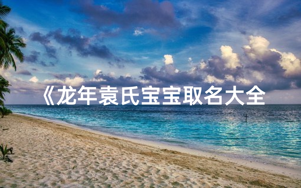 《龙年袁氏宝宝取名大全:吉祥如意好名字精选》
