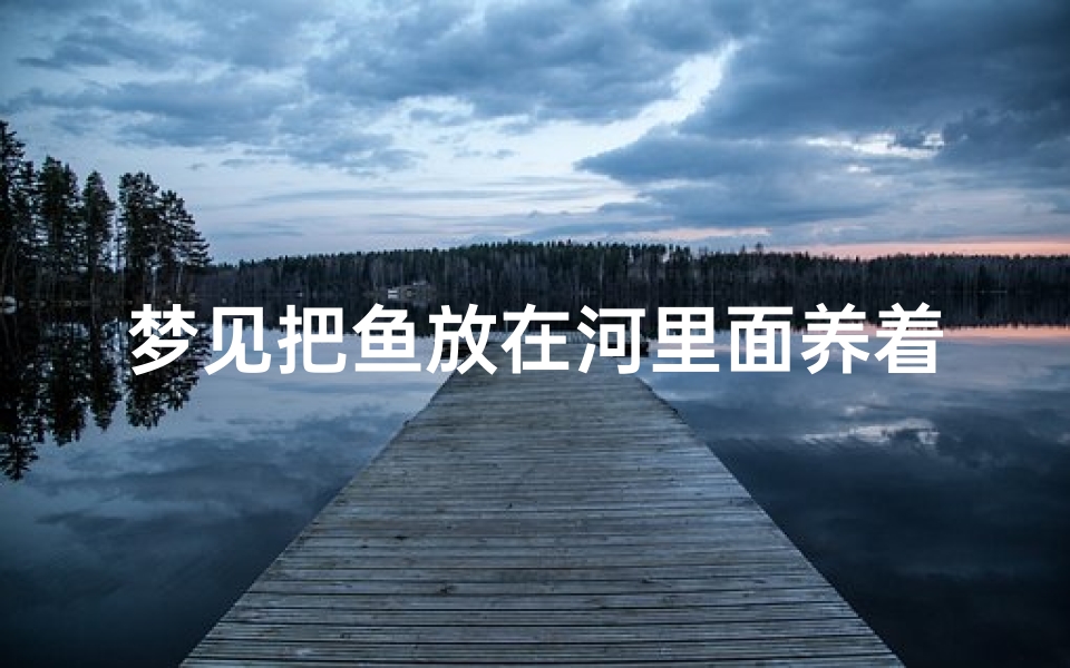 梦见把鱼放在河里面养着;梦见把一条鱼放在水里