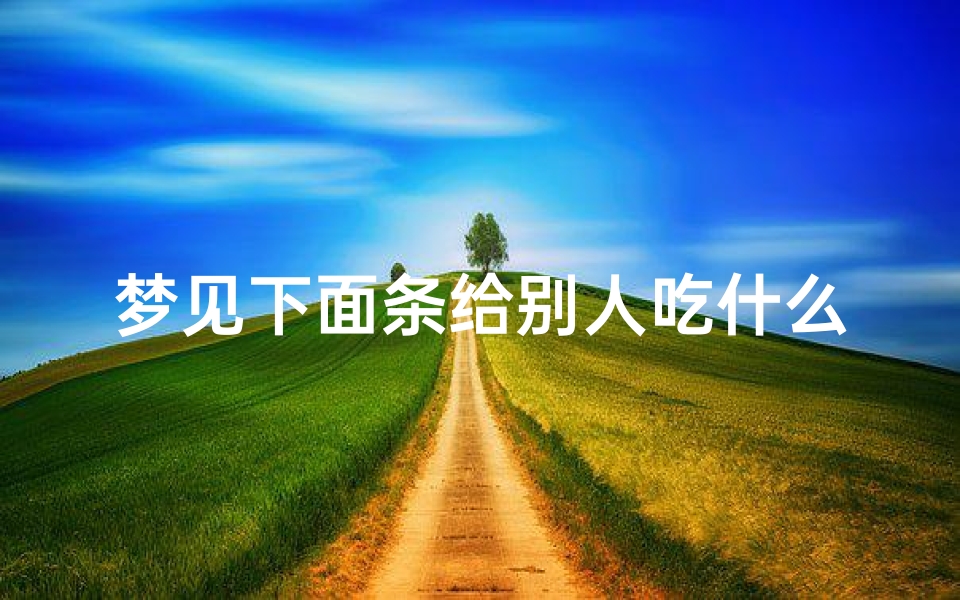 梦见下面条给别人吃什么意思;梦见给别人下面条吃是好是坏