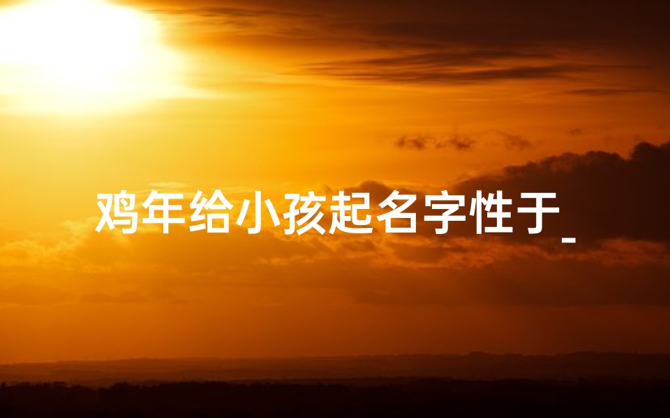 鸡年给小孩起名字性于_金鸡送福,萌娃起名:鸡年宝宝好名字大盘点