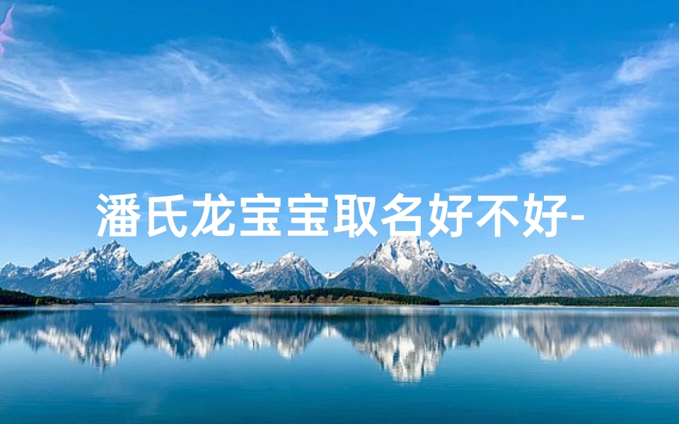 潘氏龙宝宝取名好不好-潘氏龙宝宝取名:好听的吉祥名,寓意美好