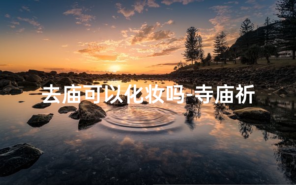 去庙可以化妆吗-寺庙祈福新潮流:女生画痣求好运
