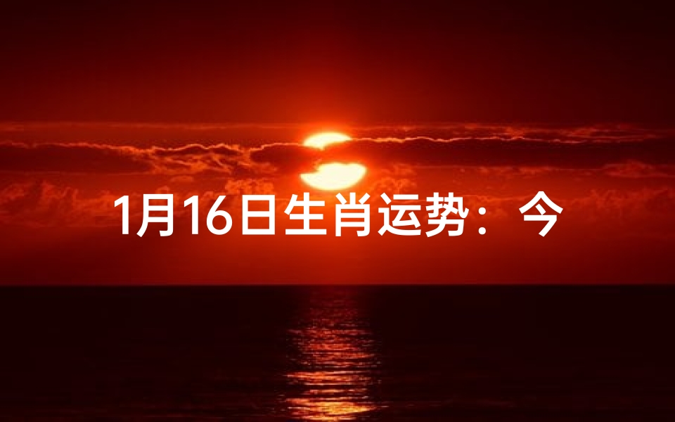 1月16日生肖运势:今日运势揭秘,好运连连