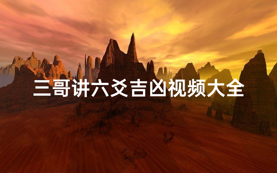 三哥讲六爻吉凶视频大全讲解,《三哥详解六爻吉凶:视频大全全解析》