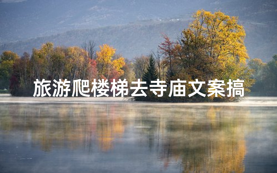 旅游爬楼梯去寺庙文案搞笑_《爬楼梯登寺庙,步步高升笑翻天》