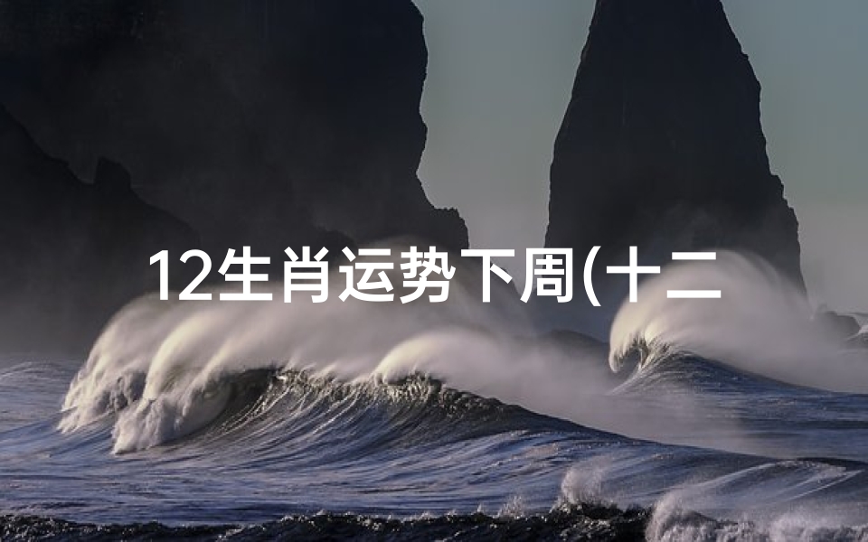 12生肖运势下周(十二生肖下周运势)