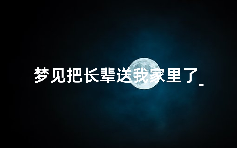 梦见把长辈送我家里了_梦见把老人送走了