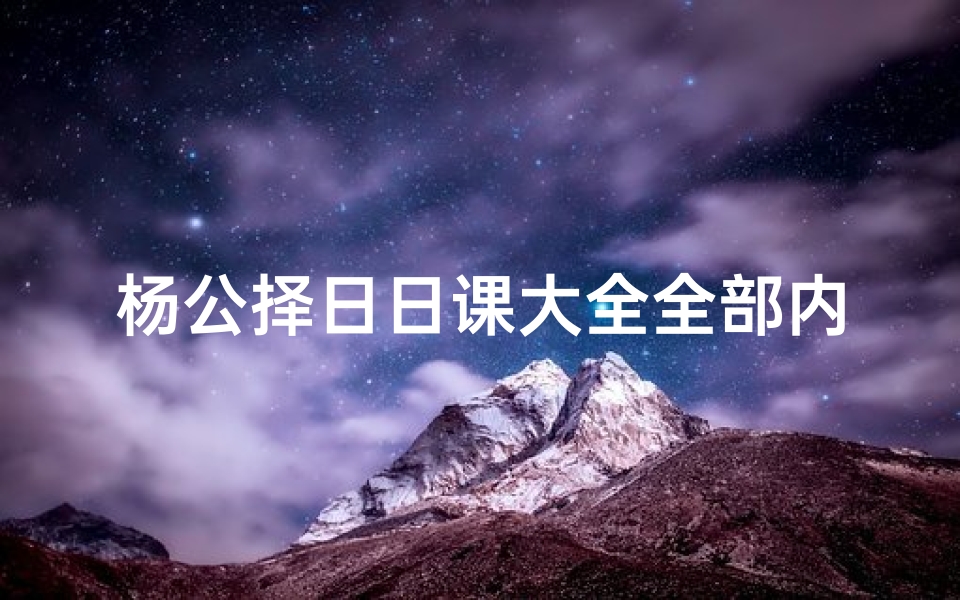 杨公择日日课大全全部内容,《杨公吉凶日课秘籍解析与应用》-优贝算卦网