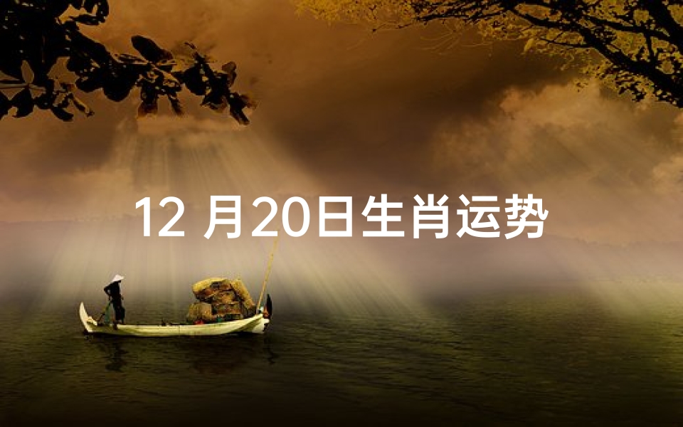 12 月20日生肖运势;每日属相2020年12月22日小运播报