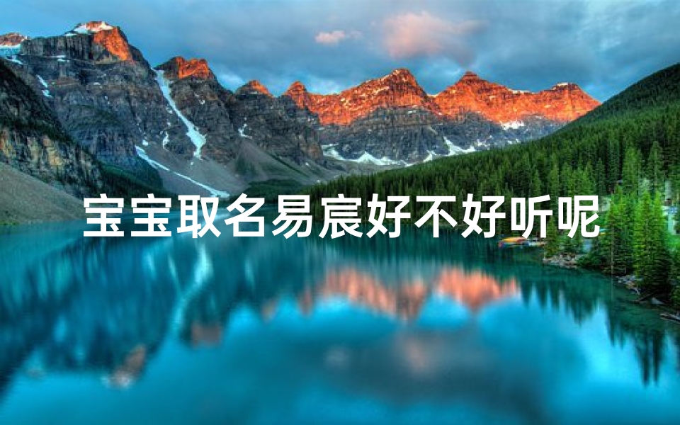 宝宝取名易宸好不好听呢,宝宝取名易宸:寓意美好,好听易记