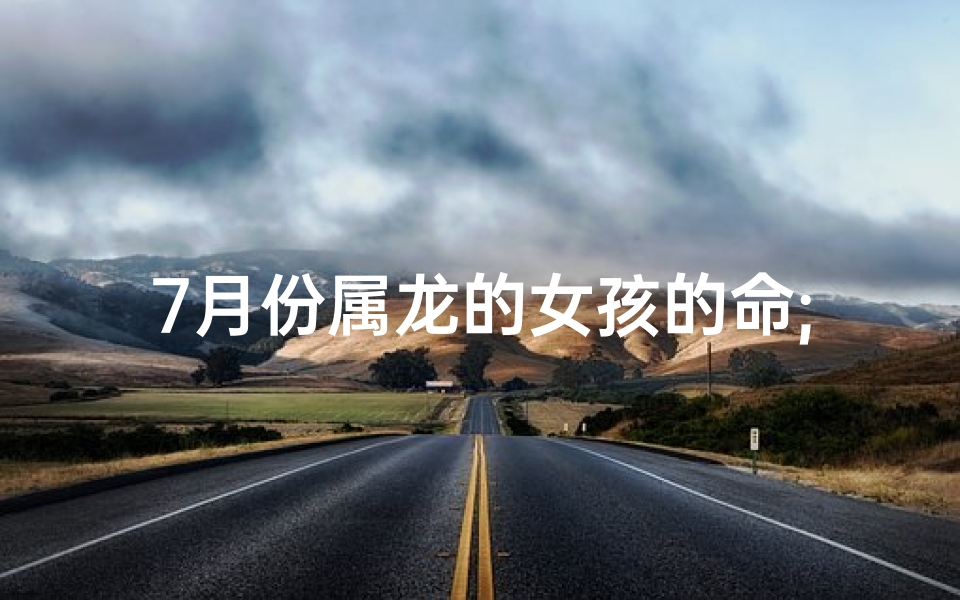 7月份属龙的女孩的命;七月底诞生的女龙宝宝,吉祥名字大揭晓