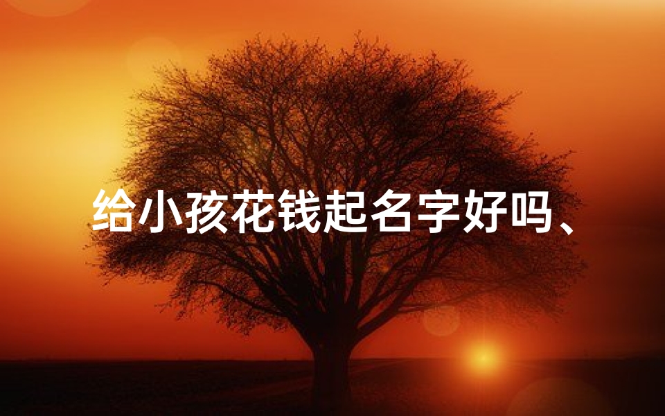 给小孩花钱起名字好吗、《育儿消费:给小孩花钱的命名艺术》