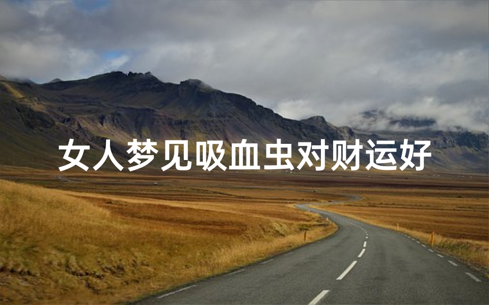 女人梦见吸血虫对财运好吗、梦见吸血虫周公解梦