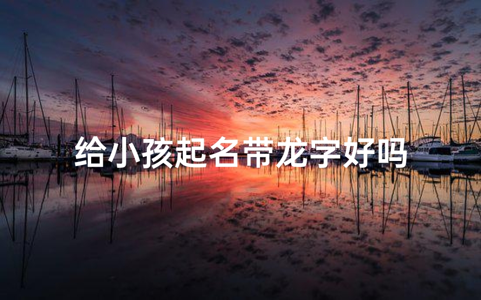 给小孩起名带龙字好吗