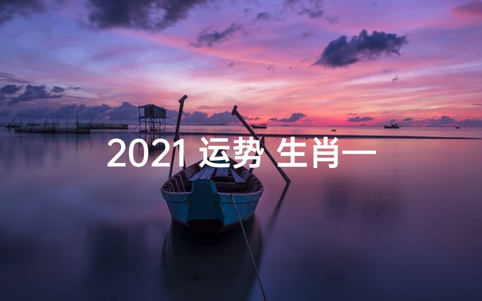 2021 运势 生肖—2021运势生肖揭秘:生肖运势大解析
