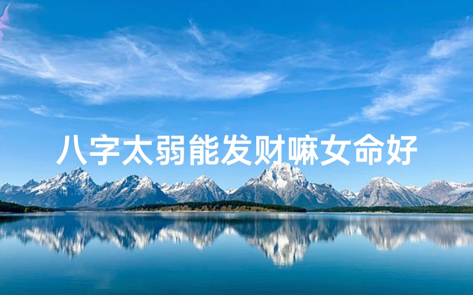 八字太弱能发财嘛女命好吗、八字太弱财运旺?女命能否发大财?