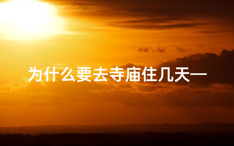 为什么要去寺庙住几天—探寻心灵寄托:揭秘为何众人热衷寺庙祈福