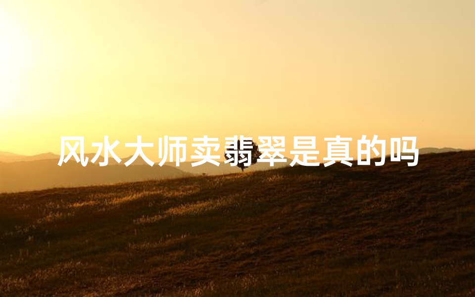 风水大师卖翡翠是真的吗-翡翠风水牌子用在哪里