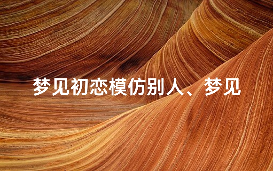 梦见初恋模仿别人、梦见初恋模仿别人什么意思