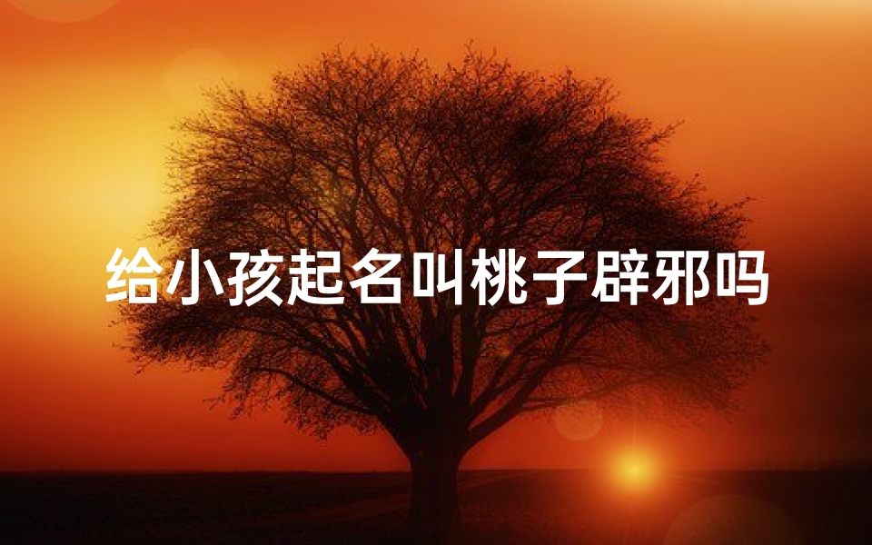 给小孩起名叫桃子辟邪吗;桃子取名好吗-优贝算卦网