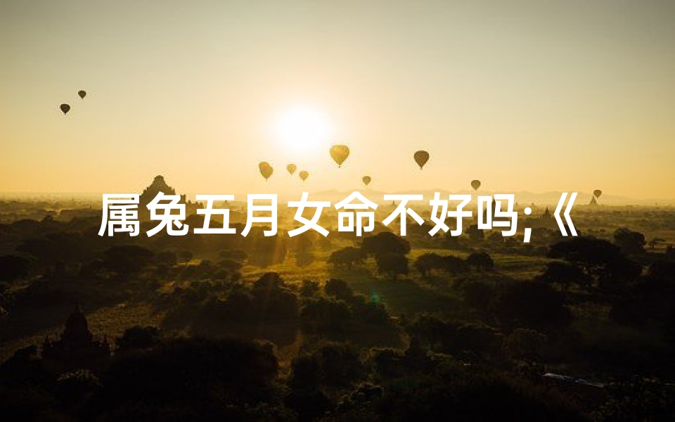 属兔五月女命不好吗;《兔年五月喜添千金,为爱女挑选吉祥美名》