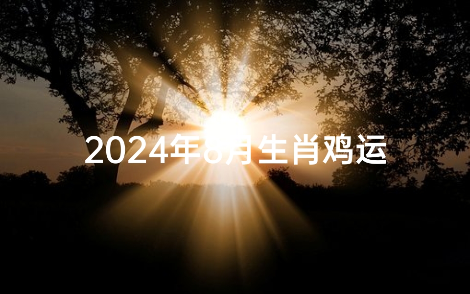 2024年8月生肖鸡运势揭秘:飞跃巅峰之时